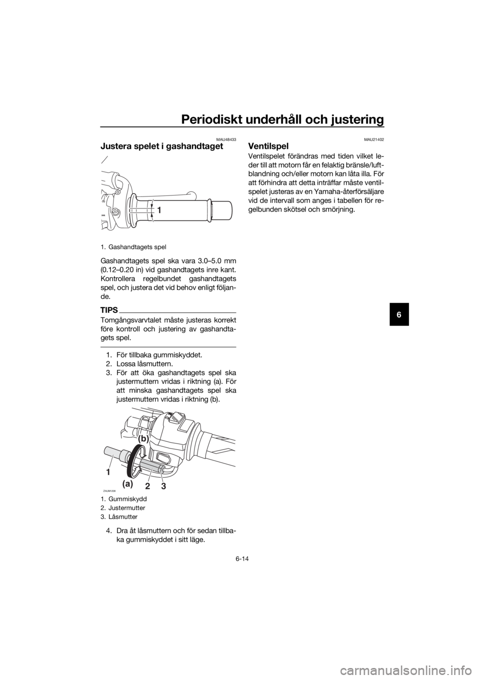 YAMAHA MT-125 2016  Bruksanvisningar (in Swedish) Periodiskt underhåll och justering
6-14
6
MAU48433
Justera spelet i gashandtaget
Gashandtagets spel ska vara 3.0–5.0 mm
(0.12–0.20 in) vid gashandtagets inre kant.
Kontrollera regelbundet gashand