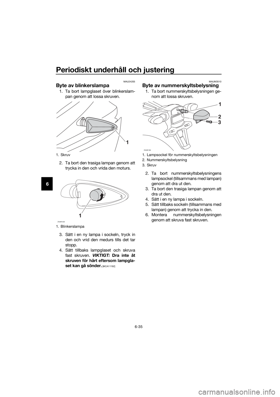 YAMAHA MT-125 2016  Bruksanvisningar (in Swedish) Periodiskt underhåll och justering
6-35
6
MAU24205
Byte av blinkerslampa
1. Ta bort lampglaset över blinkerslam-
pan genom att lossa skruven.
2. Ta bort den trasiga lampan genom att
trycka in den oc
