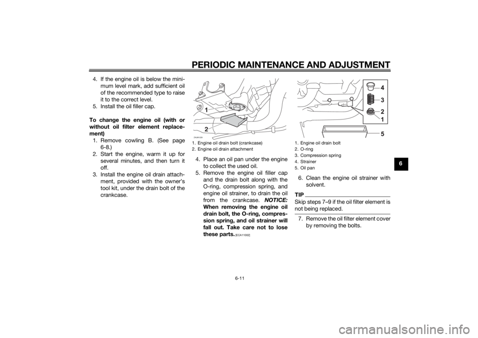 YAMAHA MT-125 2015  Owners Manual PERIODIC MAINTENANCE AND ADJUSTMENT
6-11
6 4. If the engine oil is below the mini-
mum level mark, add sufficient oil
of the recommended type to raise
it to the correct level.
5. Install the oil fille