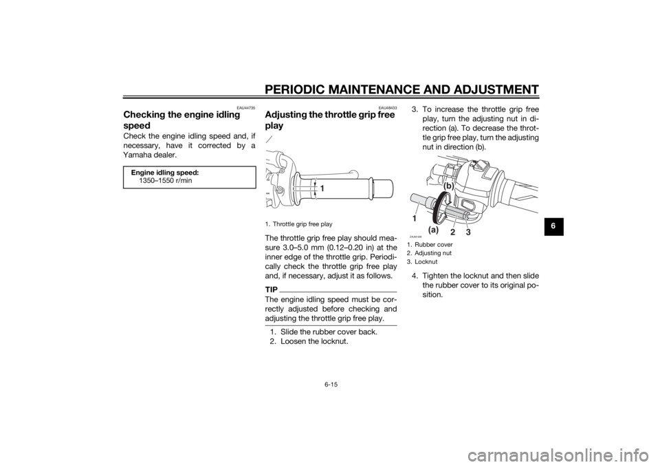 YAMAHA MT-125 2015 Workshop Manual PERIODIC MAINTENANCE AND ADJUSTMENT
6-15
6
EAU44735
Checking the engine idling
speedCheck the engine idling speed and, if
necessary, have it corrected by a
Yamaha dealer.
EAU48433
Adjusting the throt YAMAHA MT-125 2015 Workshop Manual PERIODIC MAINTENANCE AND ADJUSTMENT
6-15
6
EAU44735
Checking the engine idling
speedCheck the engine idling speed and, if
necessary, have it corrected by a
Yamaha dealer.
EAU48433
Adjusting the throt