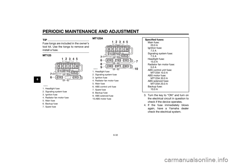 YAMAHA MT-125 2015  Owners Manual PERIODIC MAINTENANCE AND ADJUSTMENT
6-32
6
TIPFuse tongs are included in the owner’s
tool kit. Use the tongs to remove and
install a fuse.MT125MT125A
3. Turn the key to “ON” and turn on
the elec