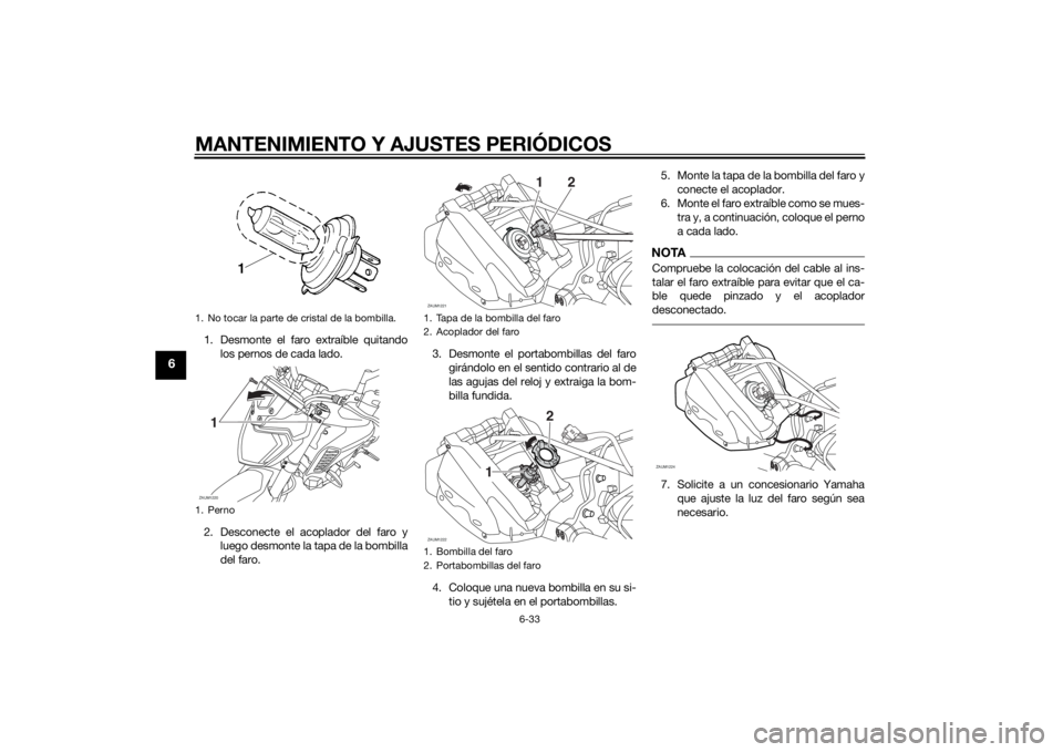 YAMAHA MT-125 2015 Manuale de Empleo (in Spanish) MANTENIMIENTO Y AJUSTES PERIÓDICOS
6-33
6
1. Desmonte el faro extraíble quitando
los pernos de cada lado.
2. Desconecte el acoplador del faro y
luego desmonte la tapa de la bombilla
del faro.3. Desm YAMAHA MT-125 2015 Manuale de Empleo (in Spanish) MANTENIMIENTO Y AJUSTES PERIÓDICOS
6-33
6
1. Desmonte el faro extraíble quitando
los pernos de cada lado.
2. Desconecte el acoplador del faro y
luego desmonte la tapa de la bombilla
del faro.3. Desm