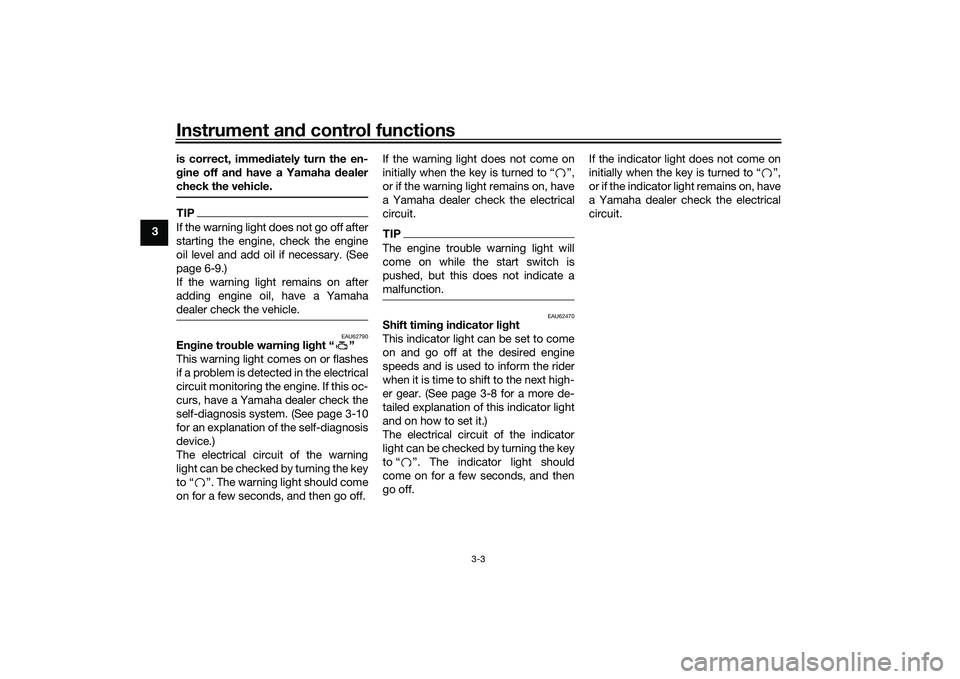 YAMAHA MT-25 2016  Owners Manual Instrument and control functions
3-3
3is correct, immediately turn the en-
gine off and have a Yamaha dealer
check the vehicle.
TIPIf the warning light does not go off after
starting the engine, check