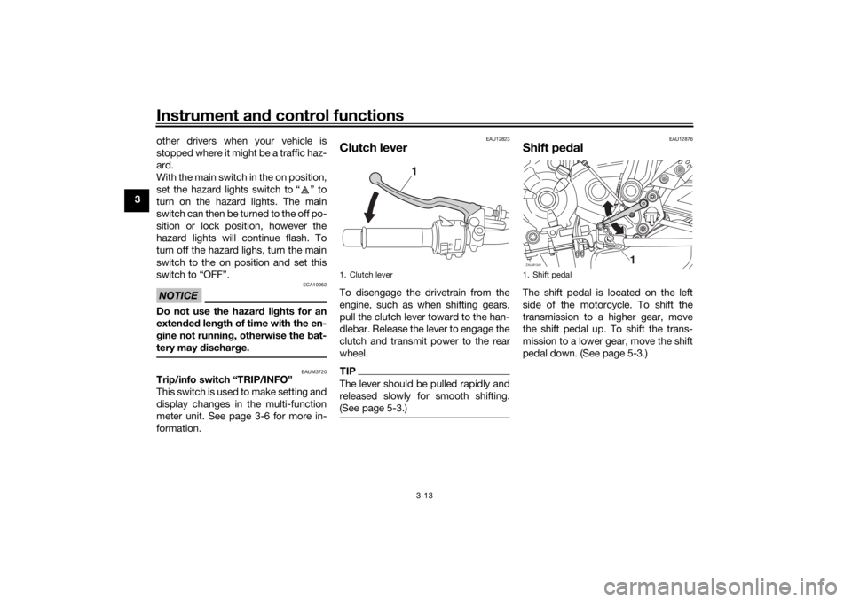 YAMAHA TRACER 700 2020  Owners Manual Instrument and control functions
3-13
3 other drivers when your vehicle is
stopped where it might be a traffic haz-
ard.
With the main switch in the on position,
set the hazard lights switch to “ �