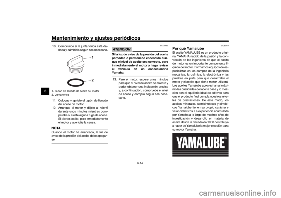 YAMAHA MT07 TRACER 2020  Manuale de Empleo (in Spanish) Mantenimiento y ajustes periódicos
6-14
6
10. Compruebe si la junta tórica está da-
ñada y cámbiela según sea necesario.
11. Coloque y apriete el tapón de llenado del aceite de motor.
12. Arran