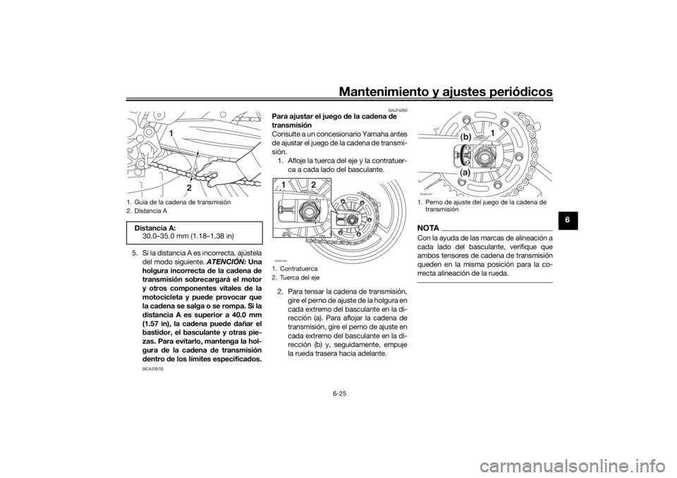 YAMAHA MT07 TRACER 2020 Manuale de Empleo (in Spanish) Mantenimiento y ajustes periódicos6-25
6
5. Si la distancia A es incorrecta, ajústela
del modo siguiente. ATENCIÓN: Una
holgura incorrecta de la ca dena de
transmisión sobrecargará el motor
y YAMAHA MT07 TRACER 2020 Manuale de Empleo (in Spanish) Mantenimiento y ajustes periódicos6-25
6
5. Si la distancia A es incorrecta, ajústela
del modo siguiente. ATENCIÓN: Una
holgura incorrecta de la ca dena de
transmisión sobrecargará el motor
y