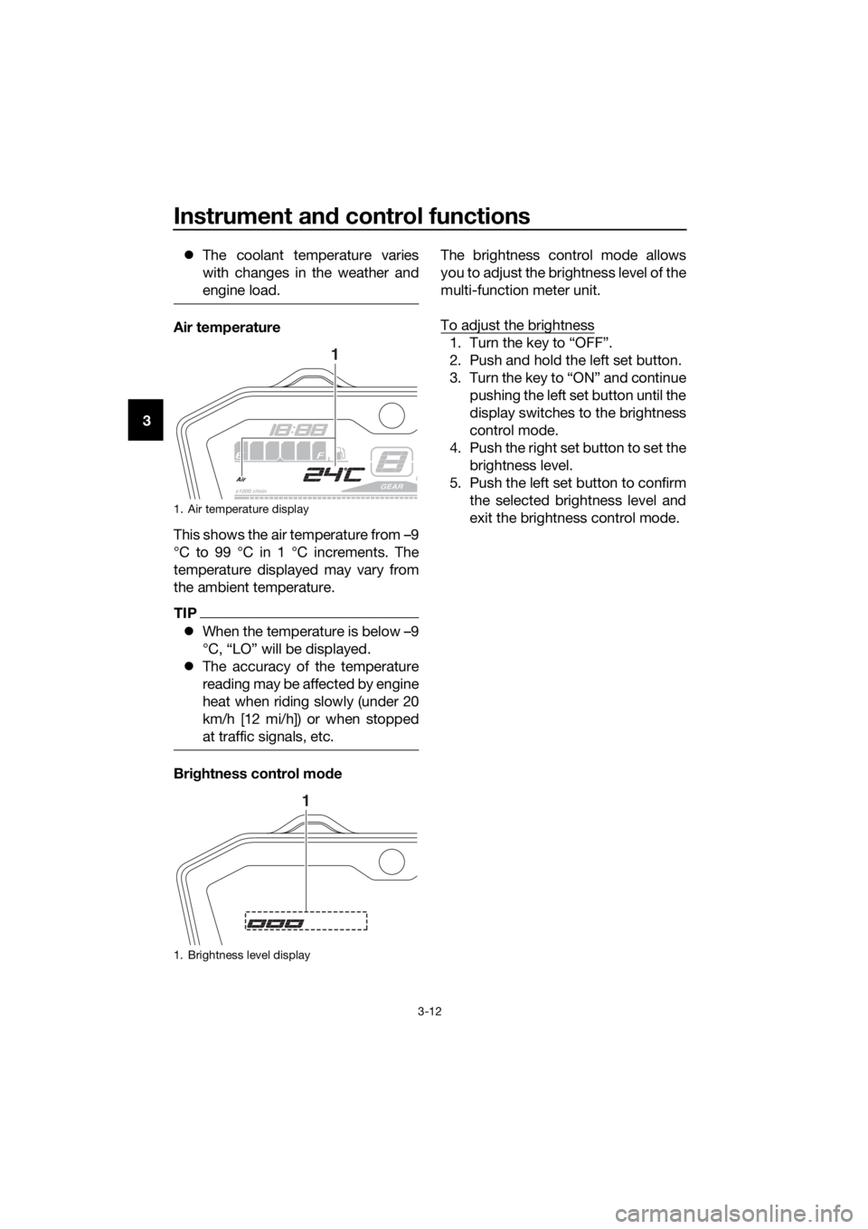 YAMAHA TRACER 700 2018  Owners Manual Instrument and control functions
3-12
3The coolant temperature varies
with changes in the weather and
engine load.
Air temperature
This shows the air temperature from –9
°C to 99 °C in 1 °C in