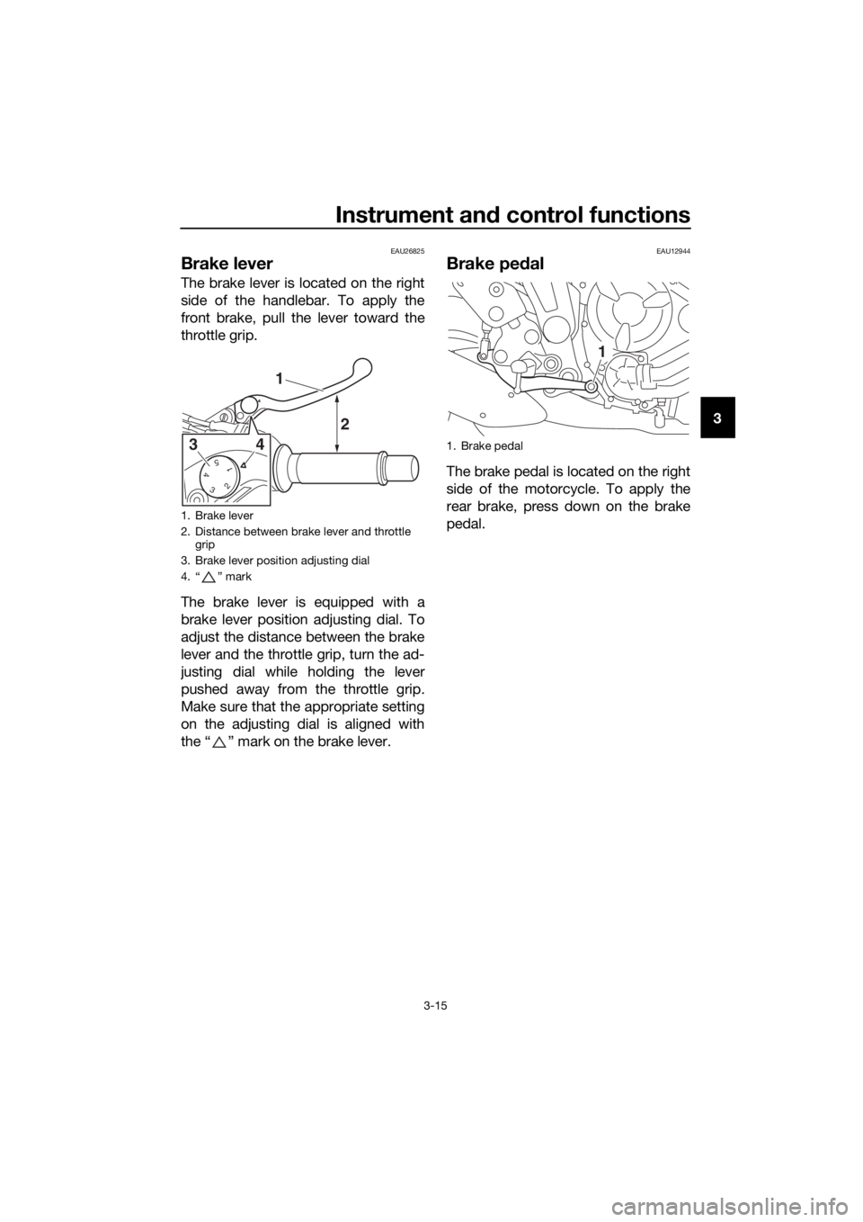 YAMAHA TRACER 700 2017 Owners Manual Instrument and control functions
3-15
3
EAU26825
Brake lever
The brake lever is located on the right
side of the handlebar. To apply the
front brake, pull the lever toward the
throttle grip.
The brake