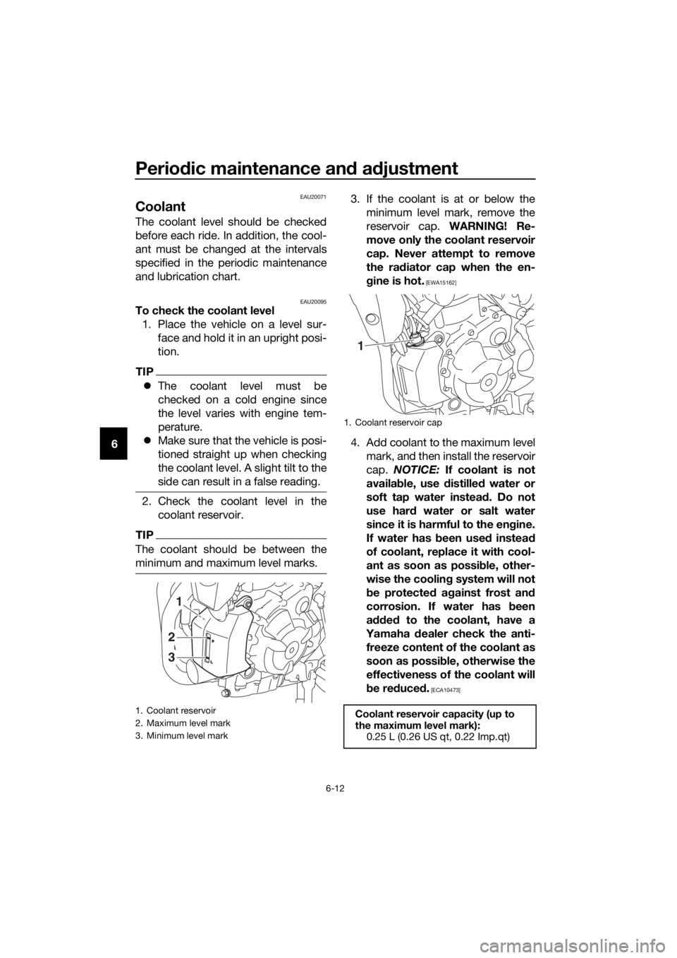 YAMAHA TRACER 700 2018  Owners Manual Periodic maintenance and adjustment
6-12
6
EAU20071
Coolant
The coolant level should be checked
before each ride. In addition, the cool-
ant must be changed at the intervals
specified in the periodic 