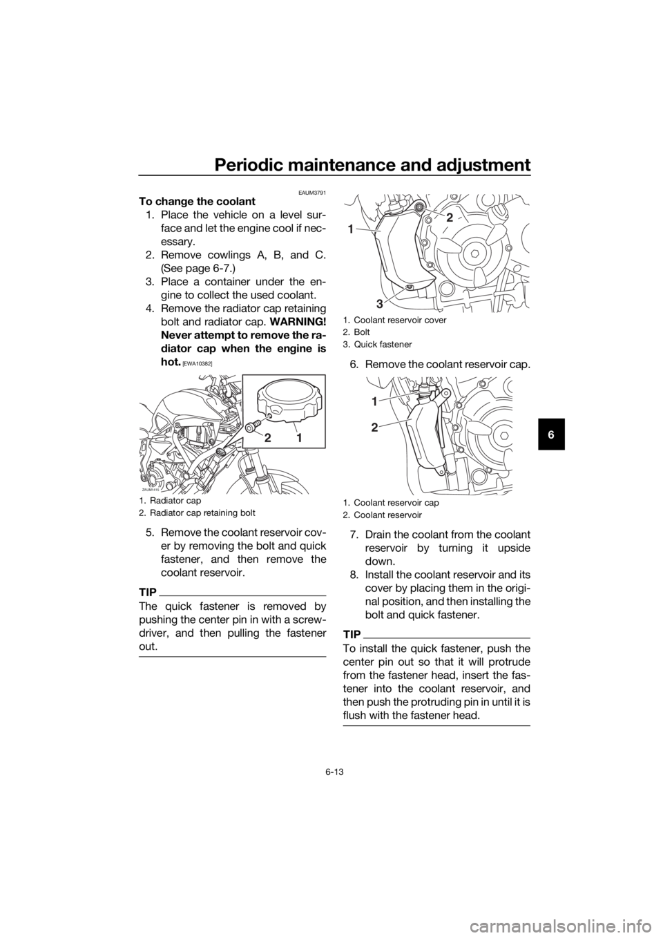 YAMAHA TRACER 700 2018  Owners Manual Periodic maintenance and adjustment
6-13
6
EAUM3791To change the coolant
1. Place the vehicle on a level sur-
face and let the engine cool if nec-
essary.
2. Remove cowlings A, B, and C.
(See page 6-7