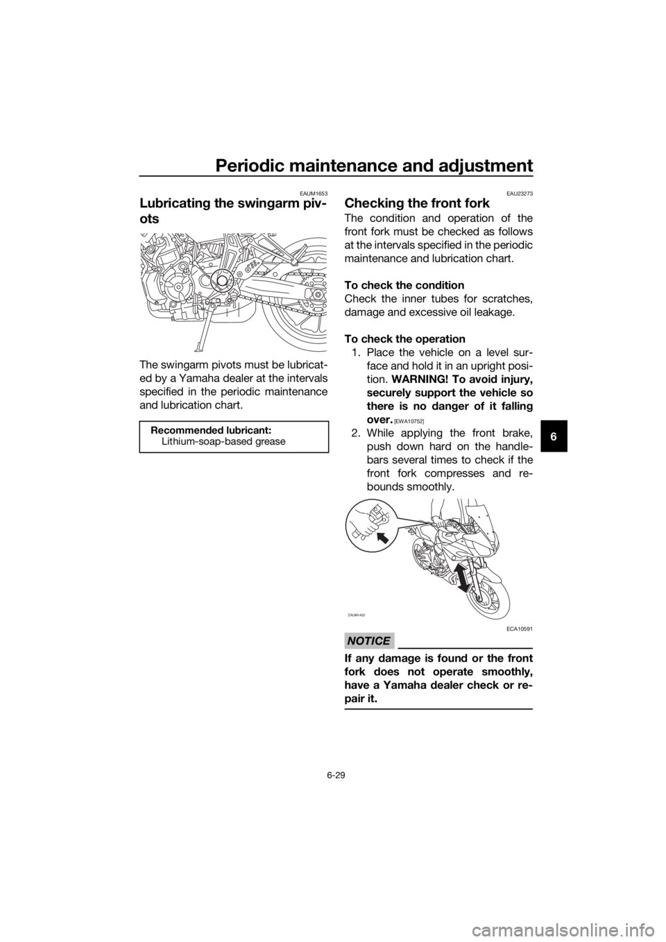 YAMAHA TRACER 700 2018 Manual PDF Periodic maintenance and adjustment
6-29
6
EAUM1653
Lubricating the swingarm piv-
ots
The swingarm pivots must be lubricat-
ed by a Yamaha dealer at the intervals
specified in the periodic maintenance