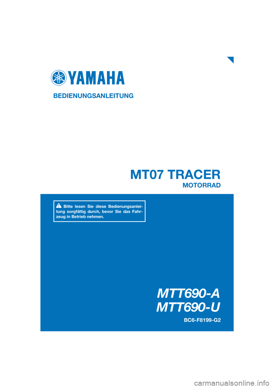 YAMAHA TRACER 700 2017 Betriebsanleitungen (in German) PANTONE285C
MTT690-A
MTT690-U
MT07 TRACER
BEDIENUNGSANLEITUNG
BC6-F8199-G2
MOTORRAD
Bitte lesen Sie diese Bedienungsanlei-
tung sorgfältig durch, bevor Sie das Fahr-
zeug in Betrieb nehmen.
[German YAMAHA TRACER 700 2017 Betriebsanleitungen (in German) PANTONE285C
MTT690-A
MTT690-U
MT07 TRACER
BEDIENUNGSANLEITUNG
BC6-F8199-G2
MOTORRAD
Bitte lesen Sie diese Bedienungsanlei-
tung sorgfältig durch, bevor Sie das Fahr-
zeug in Betrieb nehmen.
[German