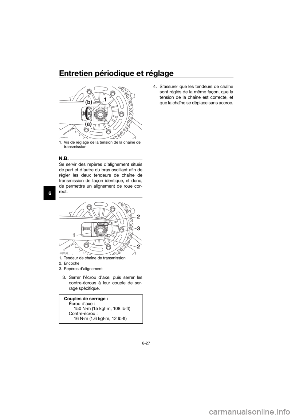 YAMAHA TRACER 700 2017  Notices Demploi (in French) Entretien périodique et réglage
6-27
6
N.B.
Se servir des repères d’alignement situés
de part et d’autre du bras oscillant afin de
régler les deux tendeurs de chaîne de
transmission de faço