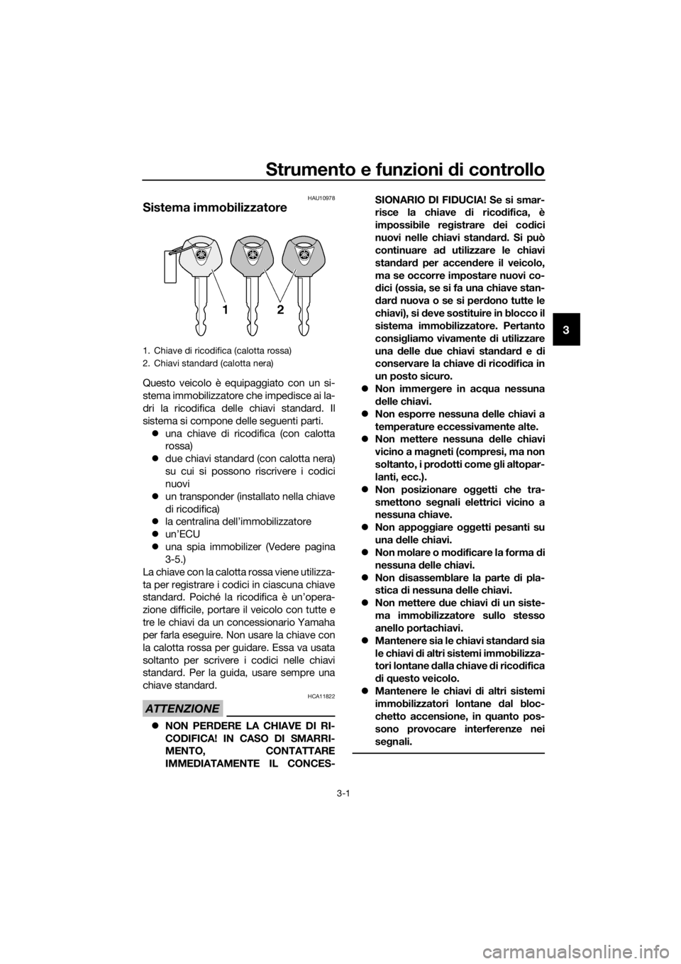 YAMAHA TRACER 700 2018  Manuale duso (in Italian) Strumento e funzioni di controllo
3-1
3
HAU10978
Sistema immobilizzatore
Questo veicolo è equipaggiato con un si-
stema immobilizzatore che impedisce ai la-
dri la ricodifica delle chiavi standard. I