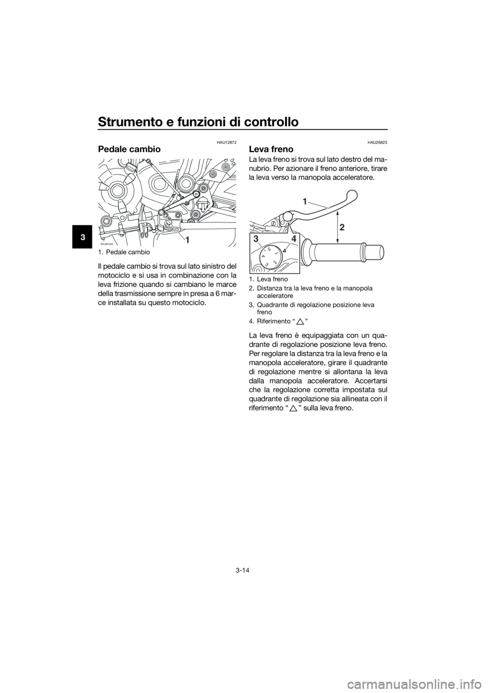 YAMAHA TRACER 700 2018  Manuale duso (in Italian) Strumento e funzioni di controllo
3-14
3
HAU12872
Pedale cambio
Il pedale cambio si trova sul lato sinistro del
motociclo e si usa in combinazione con la
leva frizione quando si cambiano le marce
dell