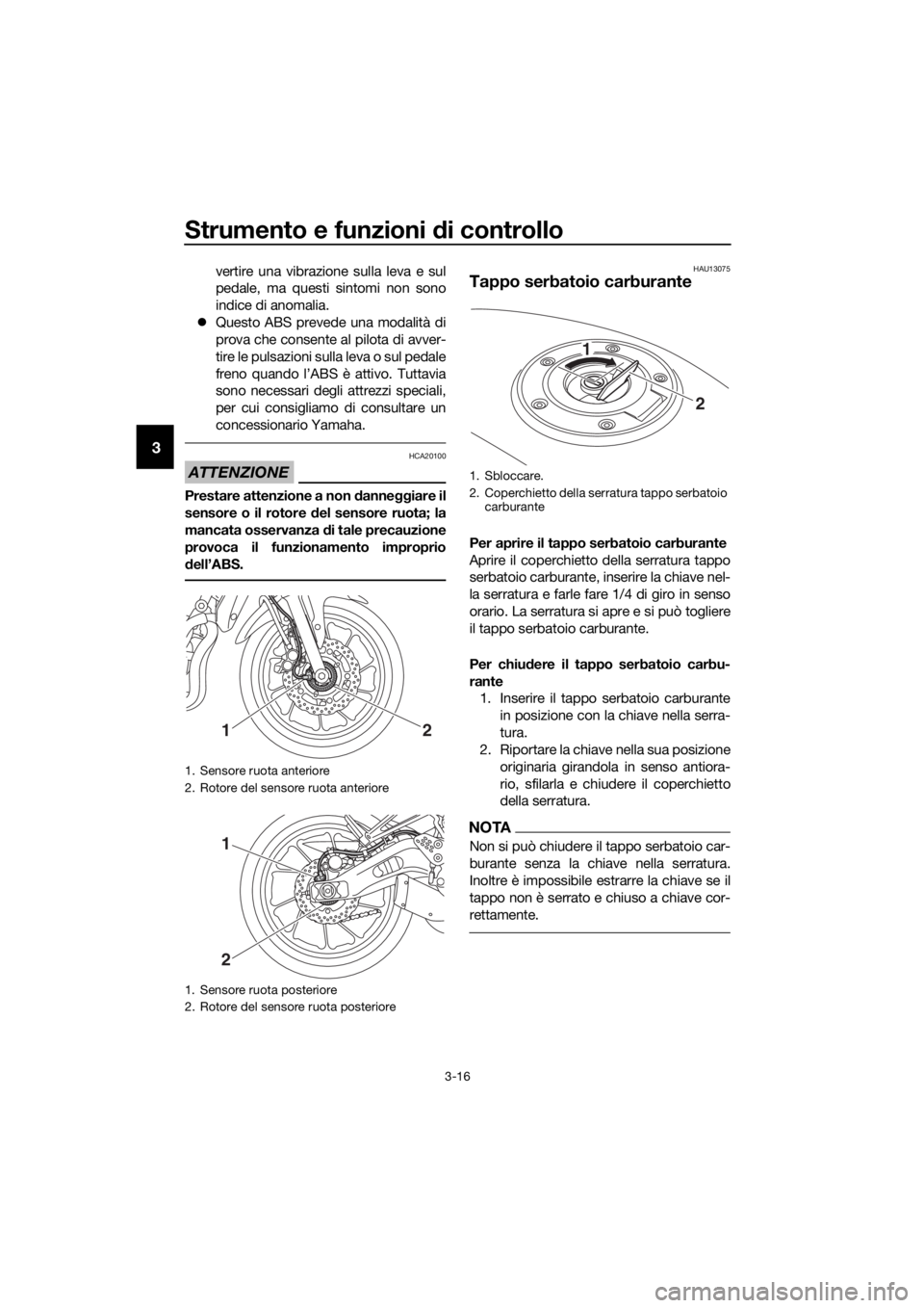 YAMAHA TRACER 700 2018  Manuale duso (in Italian) Strumento e funzioni di controllo
3-16
3
vertire una vibrazione sulla leva e sul
pedale, ma questi sintomi non sono
indice di anomalia.
Questo ABS prevede una modalità di
prova che consente al pil