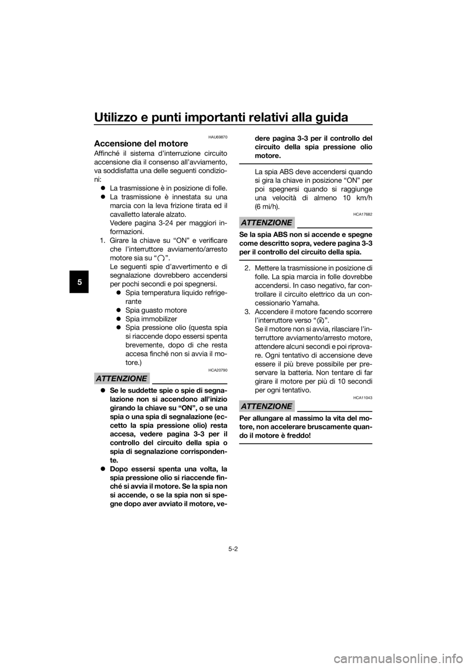YAMAHA TRACER 700 2018  Manuale duso (in Italian) Utilizzo e punti importanti relativi alla guida
5-2
5
HAU69870
Accensione del motore
Affinché il sistema d’interruzione circuito
accensione dia il consenso all’avviamento,
va soddisfatta una dell