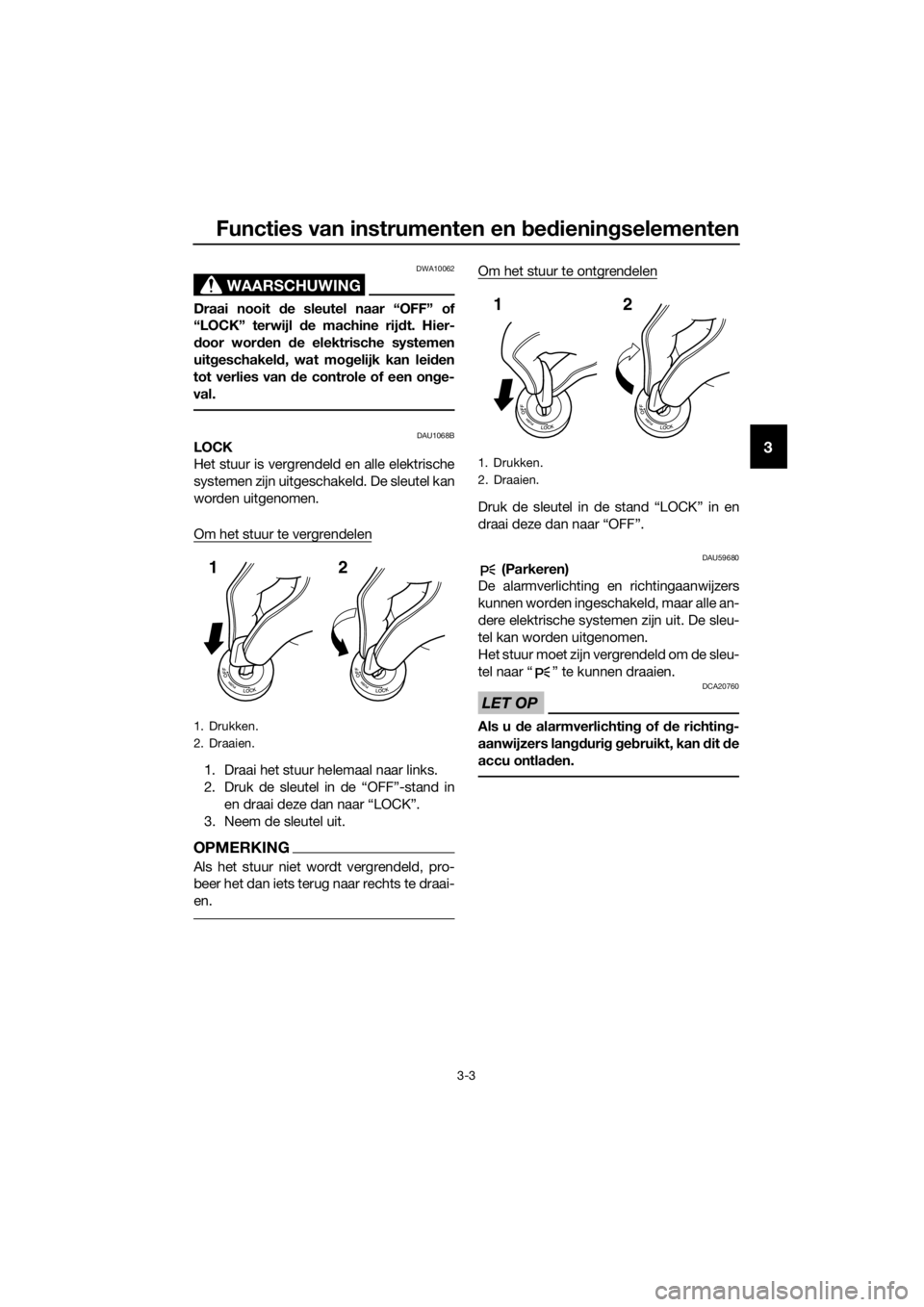 YAMAHA TRACER 700 2018  Instructieboekje (in Dutch) Functies van instrumenten en bedieningselementen
3-3
3
WAARSCHUWING
DWA10062
Draai nooit de sleutel naar “OFF” of
“LOCK” terwijl de machine rijdt. Hier-
door worden de elektrische systemen
uit