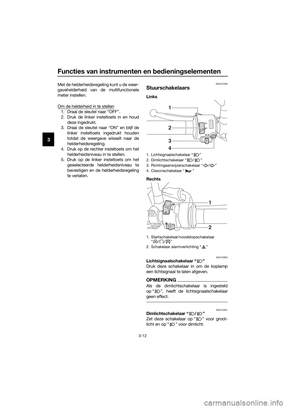 YAMAHA TRACER 700 2018  Instructieboekje (in Dutch) Functies van instrumenten en bedieningselementen
3-12
3
Met de helderheidsregeling kunt u de weer-
gavehelderheid van de multifunctionele
meter instellen.
Om de helderheid in te stellen
1. Draai de sl