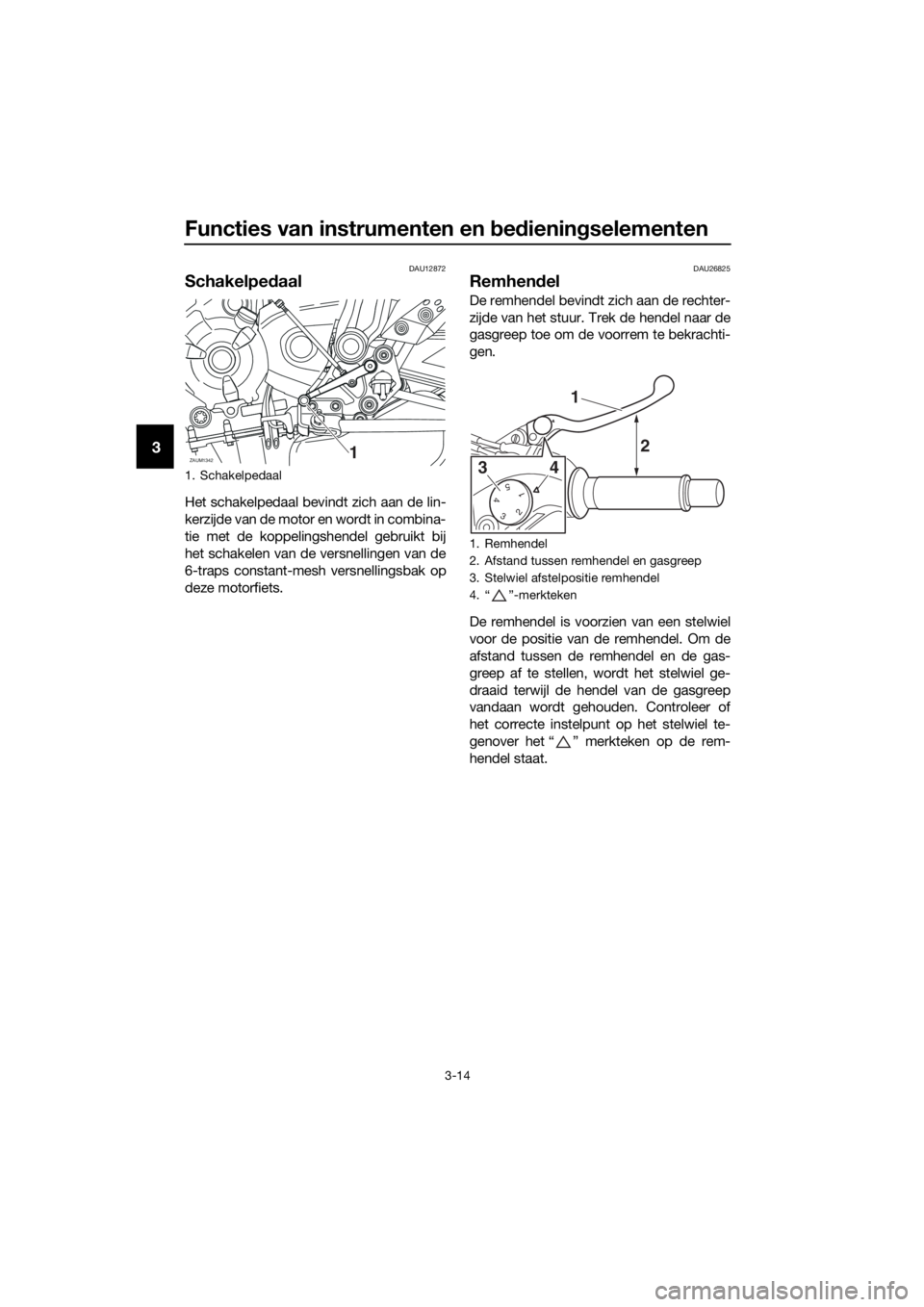 YAMAHA TRACER 700 2018  Instructieboekje (in Dutch) Functies van instrumenten en bedieningselementen
3-14
3
DAU12872
Schakelpedaal
Het schakelpedaal bevindt zich aan de lin-
kerzijde van de motor en wordt in combina-
tie met de koppelingshendel gebruik