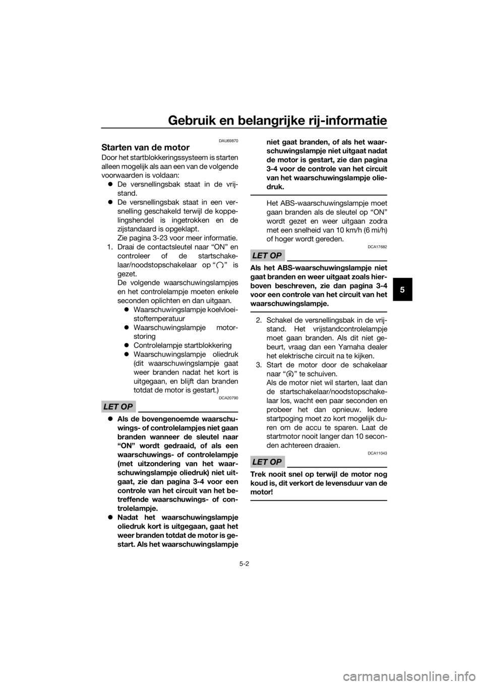 YAMAHA TRACER 700 2018  Instructieboekje (in Dutch) Gebruik en belangrijke rij-informatie
5-2
5
DAU69870
Starten van de motor
Door het startblokkeringssysteem is starten
alleen mogelijk als aan een van de volgende
voorwaarden is voldaan:
De versnell