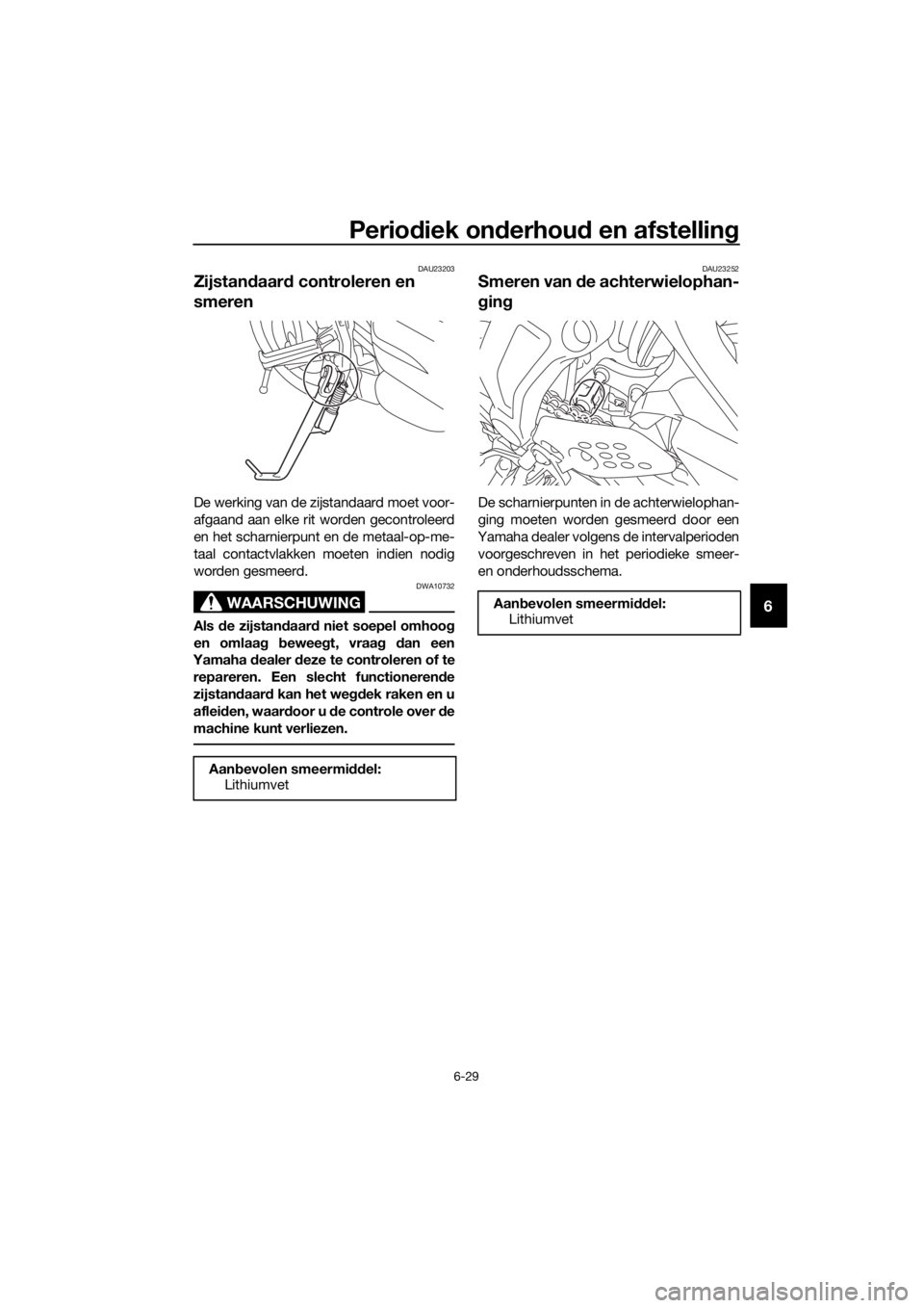 YAMAHA TRACER 700 2018  Instructieboekje (in Dutch) Periodiek onderhoud en afstelling
6-29
6
DAU23203
Zijstandaard controleren en 
smeren
De werking van de zijstandaard moet voor-
afgaand aan elke rit worden gecontroleerd
en het scharnierpunt en de met