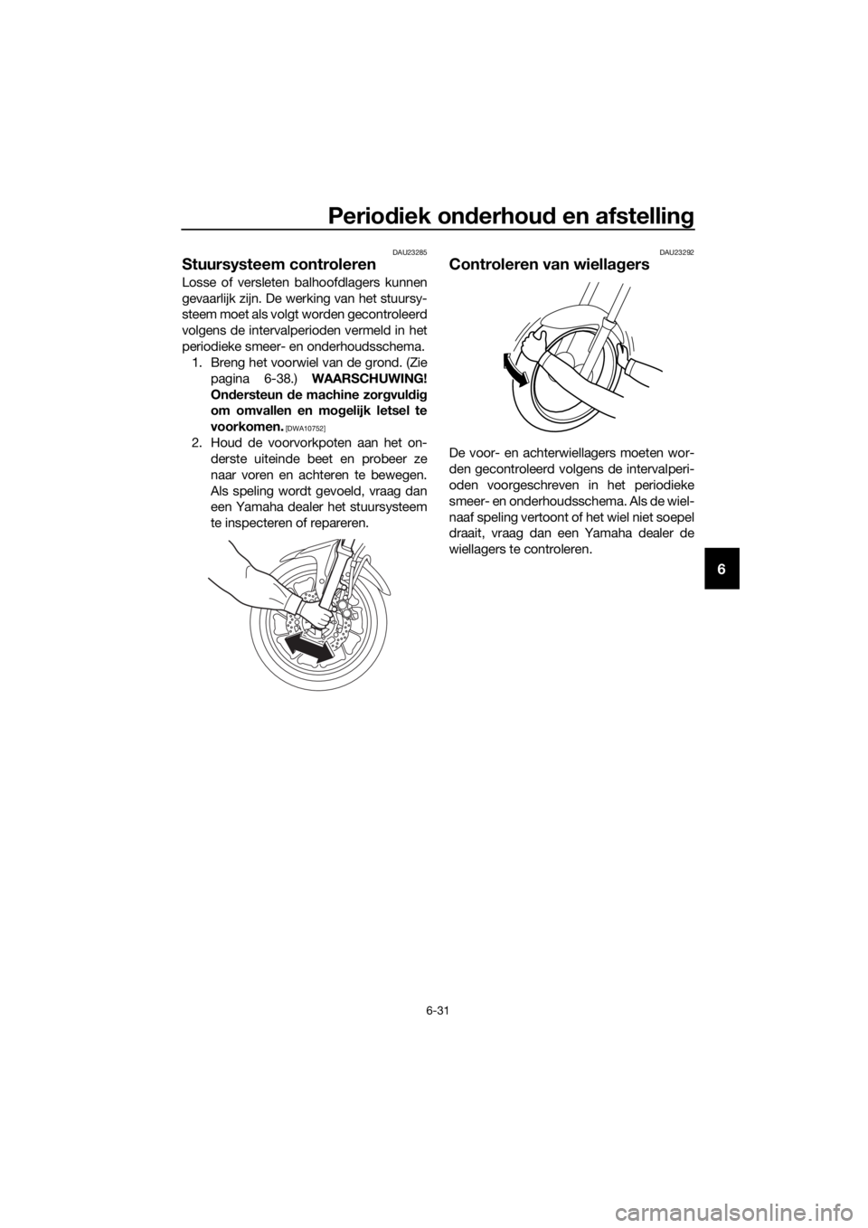 YAMAHA TRACER 700 2018  Instructieboekje (in Dutch) Periodiek onderhoud en afstelling
6-31
6
DAU23285
Stuursysteem controleren
Losse of versleten balhoofdlagers kunnen
gevaarlijk zijn. De werking van het stuursy-
steem moet als volgt worden gecontrolee