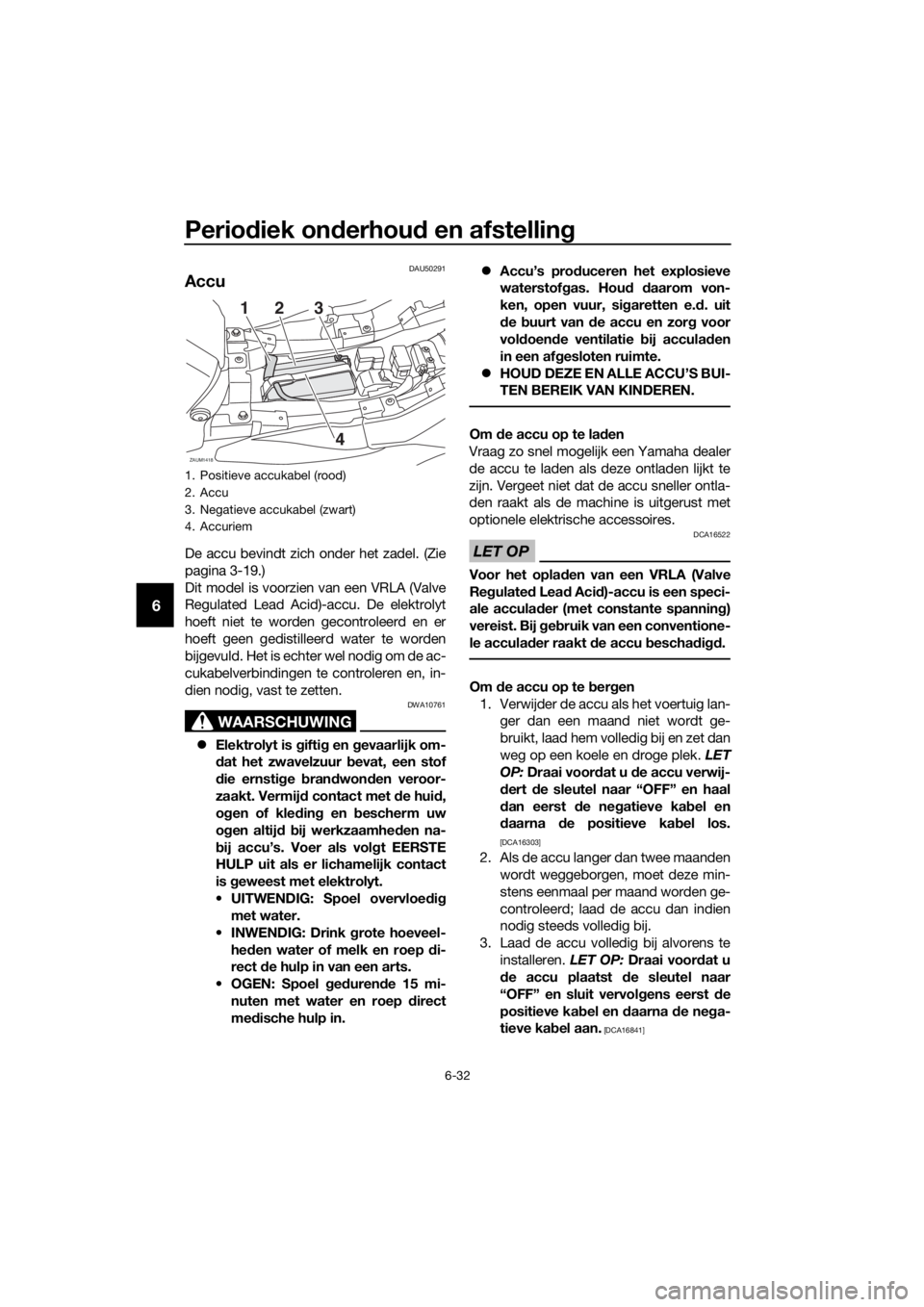 YAMAHA TRACER 700 2018  Instructieboekje (in Dutch) Periodiek onderhoud en afstelling
6-32
6
DAU50291
Accu
De accu bevindt zich onder het zadel. (Zie
pagina 3-19.)
Dit model is voorzien van een VRLA (Valve
Regulated Lead Acid)-accu. De elektrolyt
hoeft