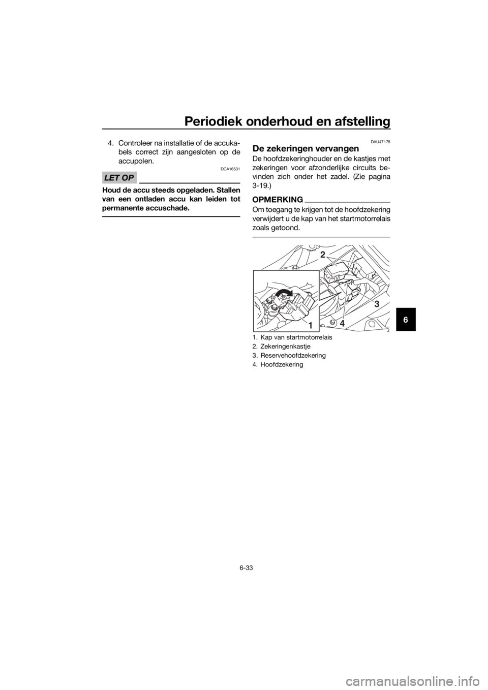 YAMAHA TRACER 700 2018  Instructieboekje (in Dutch) Periodiek onderhoud en afstelling
6-33
6
4. Controleer na installatie of de accuka-
bels correct zijn aangesloten op de
accupolen.
LET OP
DCA16531
Houd de accu steeds opgeladen. Stallen
van een ontlad