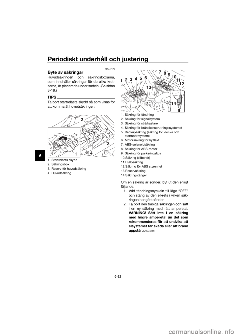 YAMAHA TRACER 700 2017  Bruksanvisningar (in Swedish) Periodiskt underhåll och justering
6-32
6
MAU47175
Byte av säkringar
Huvudsäkringen och säkringsboxarna,
som innehåller säkringar för de olika kret-
sarna, är placerade under sadeln. (Se sidan