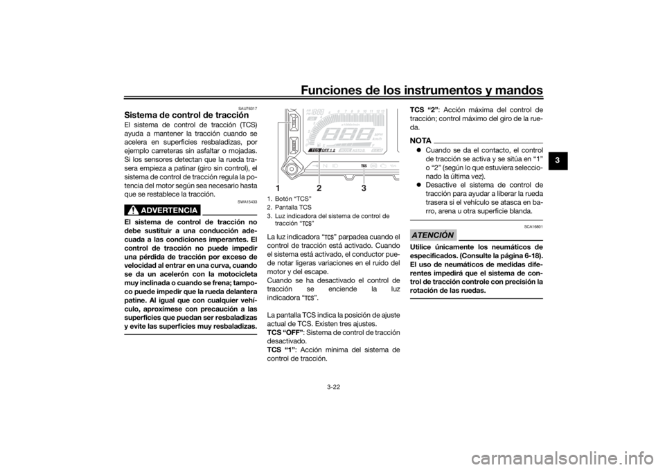 YAMAHA TRACER 900 2019  Manuale de Empleo (in Spanish) Funciones de los instrumentos y man dos
3-22
3
SAU76317
Sistema  de control  de tracciónEl sistema de control de tracción (TCS)
ayuda a mantener la tracción cuando se
acelera en superficies resbala