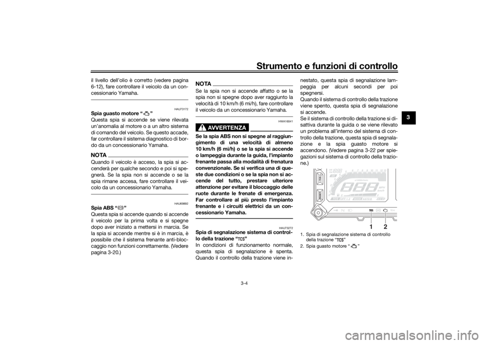 YAMAHA MT09 TRACER 2019  Manuale duso (in Italian) Strumento e funzioni di controllo
3-4
3
il livello dell’olio è corretto (vedere pagina
6-12), fare controllare il veicolo da un con-
cessionario Yamaha. 
HAU73172
Spia  guasto motore “ ”
Questa