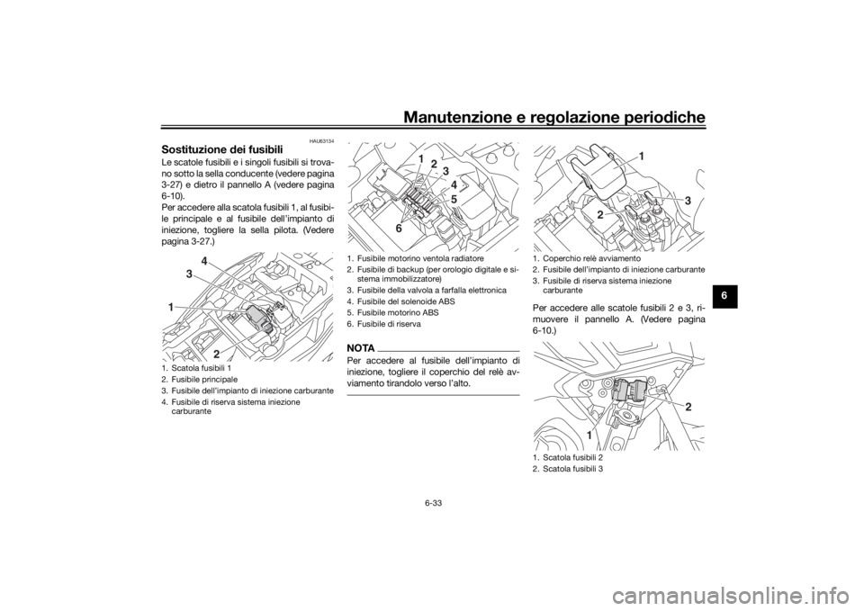 YAMAHA TRACER 900 2019  Manuale duso (in Italian) Manutenzione e regolazione perio diche
6-33
6
HAU63134
Sostituzione  dei fusibiliLe scatole fusibili e i singoli fusibili si trova-
no sotto la sella conducente (vedere pagina
3-27) e dietro il pannel