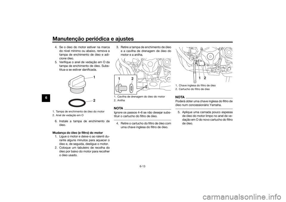 YAMAHA TRACER 900 2019  Manual de utilização (in Portuguese) Manutenção periódica e ajustes
6-13
6
4. Se o óleo do motor estiver na marca
do nível mínimo ou abaixo, remova a
tampa de enchimento de óleo e adi-
cione óleo.
5. Verifique o anel de vedação