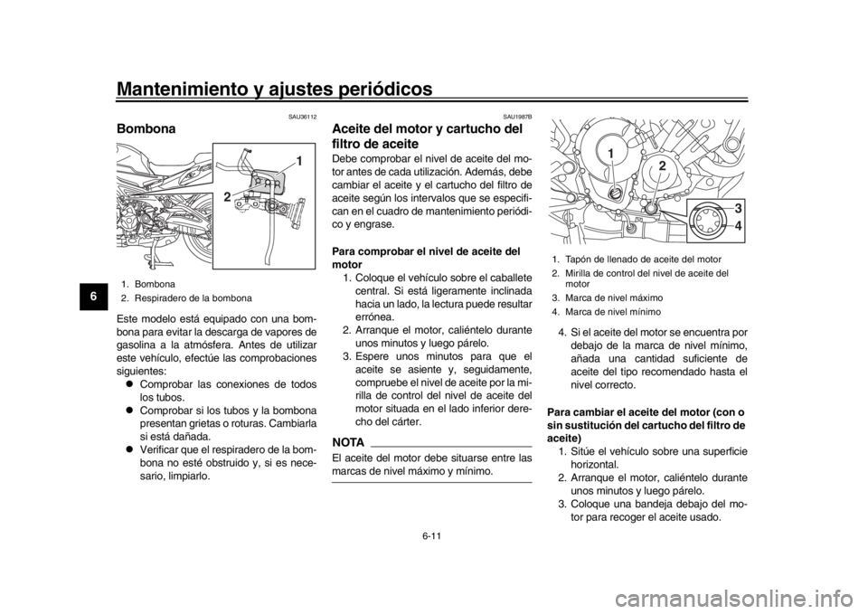 YAMAHA TRACER 900 2017  Manuale de Empleo (in Spanish) Mantenimiento y ajustes periódicos
6-11
1
2
3
4
56
7
8
9
10
11
12
SAU36112
BombonaEste modelo está equipado con una bom-
bona para evitar la de scarga de vapores de
gasolina a la atmósfera. Antes d