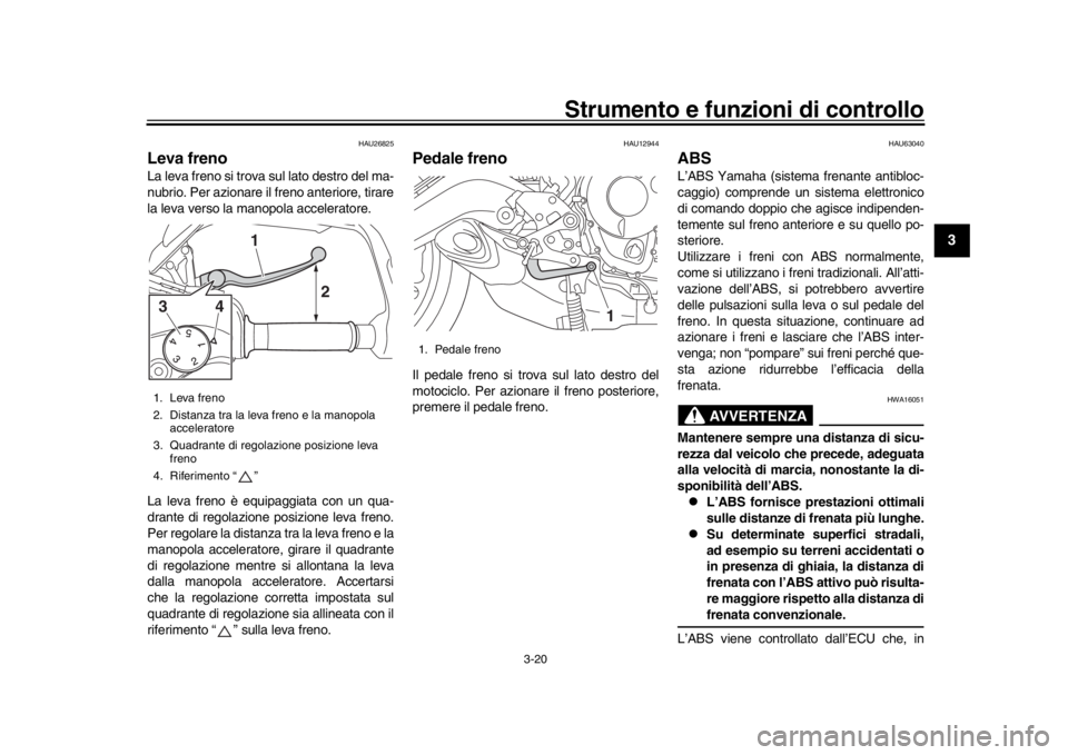 YAMAHA TRACER 900 2017  Manuale duso (in Italian) Strumento e funzioni di controllo
3-20
1
234
5
6
7
8
9
10
11
12
HAU26825
Leva frenoLa leva freno si trova sul lato destro del ma-
nubrio. Per azionare il freno anteriore, tirare
la leva verso la manop