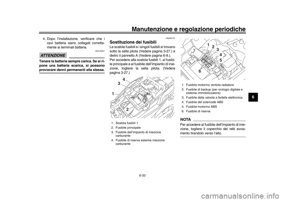 YAMAHA TRACER 900 2017  Manuale duso (in Italian) Manutenzione e regolazione periodiche
6-33
1
2
3
4
567
8
9
10
11
12
4. Dopo l’installazione, verificare che i cavi batteria siano collegati corretta-
mente ai terminali batteria.ATTENZIONE
HCA16531
