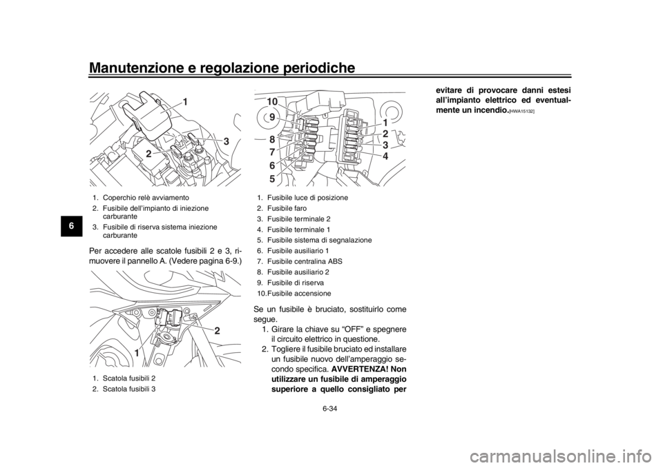 YAMAHA MT09 TRACER 2017  Manuale duso (in Italian) Manutenzione e regolazione periodiche
6-34
1
2
3
4
56
7
8
9
10
11
12
Per accedere alle scatole fusibili 2 e 3, ri-
muovere il pannello A. (Vedere pagina 6-9.)
Se un fusibile è bruciato, sostituirlo c