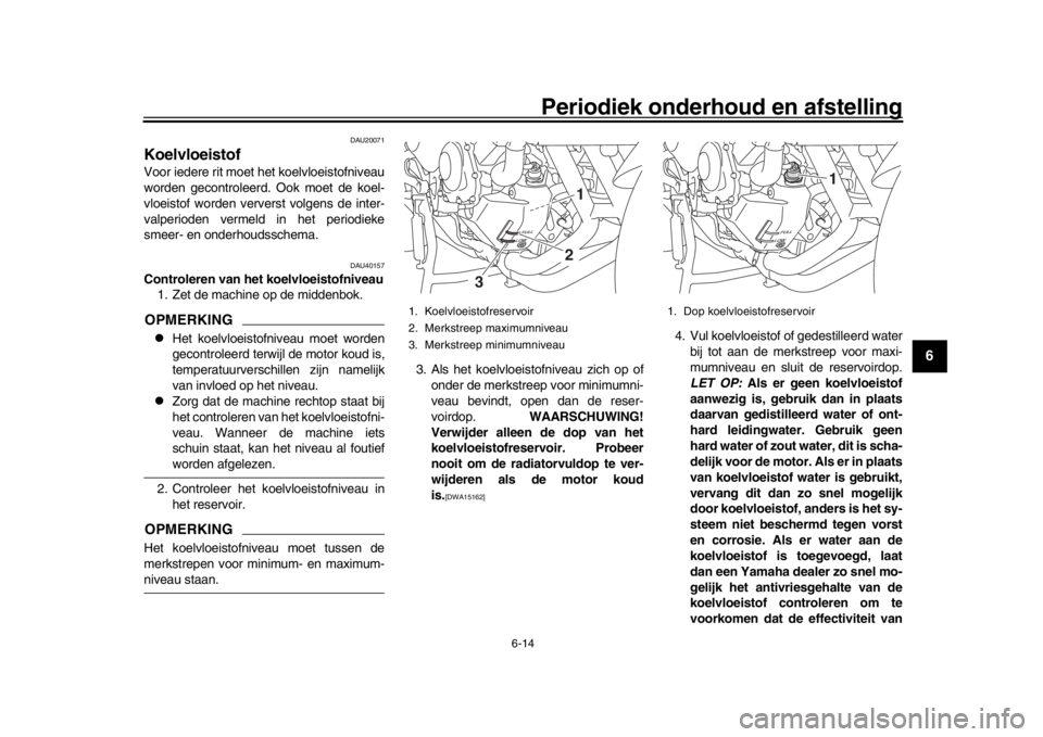 YAMAHA TRACER 900 2017  Instructieboekje (in Dutch) Periodiek onderhoud en afstelling
6-14
1
2
3
4
567
8
9
10
11
12
DAU20071
KoelvloeistofVoor iedere rit moet het koelvloeistofniveau
worden gecontroleerd. Ook moet de koel-
vloeistof worden ververst vol