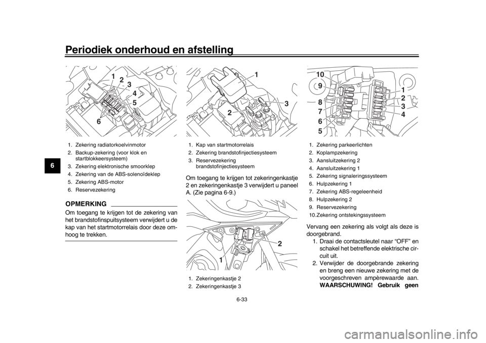 YAMAHA TRACER 900 2017  Instructieboekje (in Dutch) Periodiek onderhoud en afstelling
6-33
1
2
3
4
56
7
8
9
10
11
12
OPMERKINGOm toegang te krijgen tot de zekering van
het brandstofinspuitsysteem verwijdert u de
kap van het startmotorre lais door deze 