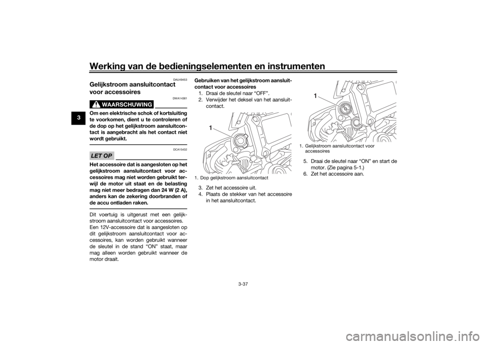 YAMAHA MT09 TRACER 2016 Instructieboekje (in Dutch) Werking van de bed ienin gselementen en instrumenten
3-37
3
DAU49453
Gelijkstroom aansluitcontact
voor accessoires
WAARSCHUWING
DWA14361
Om een elektrische schok of kortsluitin g
te voorkomen, d ie YAMAHA MT09 TRACER 2016 Instructieboekje (in Dutch) Werking van de bed ienin gselementen en instrumenten
3-37
3
DAU49453
Gelijkstroom aansluitcontact
voor accessoires
WAARSCHUWING
DWA14361
Om een elektrische schok of kortsluitin g
te voorkomen, d ie