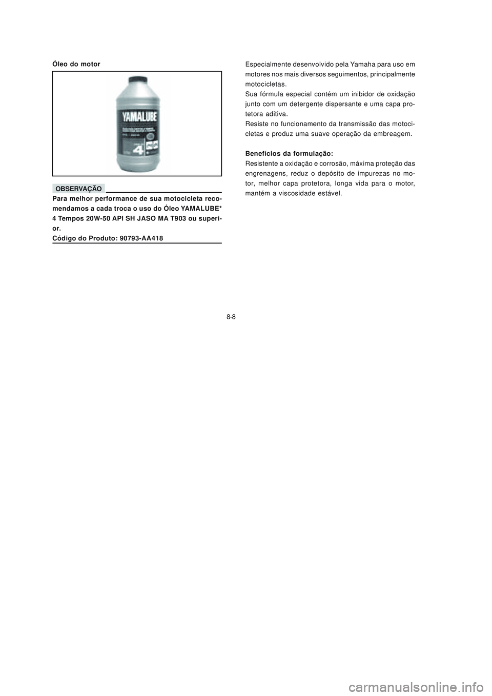 YAMAHA NEO115 2006 Manual de utilização (in Portuguese) 8-8
8-8Especialmente desenvolvido pela Yamaha para uso em
motores nos mais diversos seguimentos, principalmente
motocicletas.
Sua fórmula especial contém um inibidor de oxidação
junto com um deter YAMAHA NEO115 2006 Manual de utilização (in Portuguese) 8-8
8-8Especialmente desenvolvido pela Yamaha para uso em
motores nos mais diversos seguimentos, principalmente
motocicletas.
Sua fórmula especial contém um inibidor de oxidação
junto com um deter