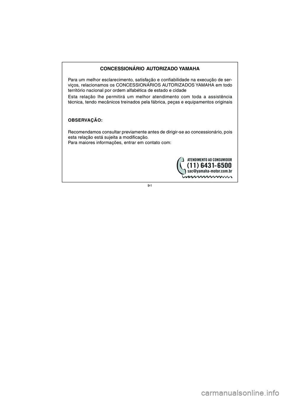 YAMAHA NEO115 2006 Manual de utilização (in Portuguese)
9-1
9-1
CONCESSIONÁRIO AUTORIZADO YAMAHA
Para um melhor esclarecimento, satisfação e confiabilidade na execução de ser-
viços, relacionamos os CONCESSIONÁRIOS AUTORIZADOS YAMAHA em todo
territ YAMAHA NEO115 2006 Manual de utilização (in Portuguese)
9-1
9-1
CONCESSIONÁRIO AUTORIZADO YAMAHA
Para um melhor esclarecimento, satisfação e confiabilidade na execução de ser-
viços, relacionamos os CONCESSIONÁRIOS AUTORIZADOS YAMAHA em todo
territ