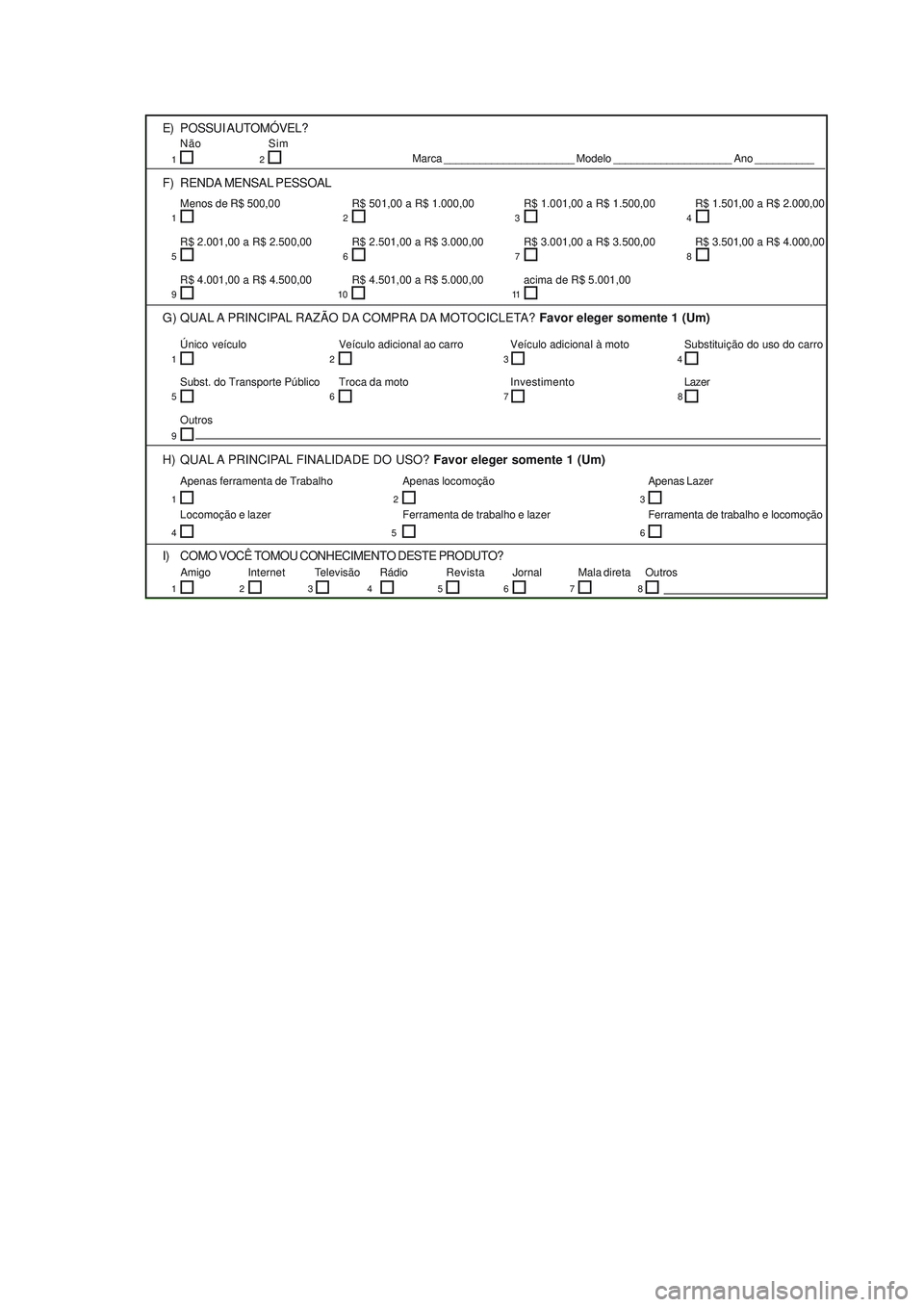 YAMAHA NEO115 2007  Manual de utilização (in Portuguese) G) QUAL A PRINCIPAL RAZÃO DA COMPRA DA MOTOCICLETA? Favor eleger somente 1 (Um)
H) QUAL A PRINCIPAL FINALIDADE DO USO? Favor eleger somente 1 (Um)
F) RENDA MENSAL PESSOAL
Único  veículo Veículo ad
