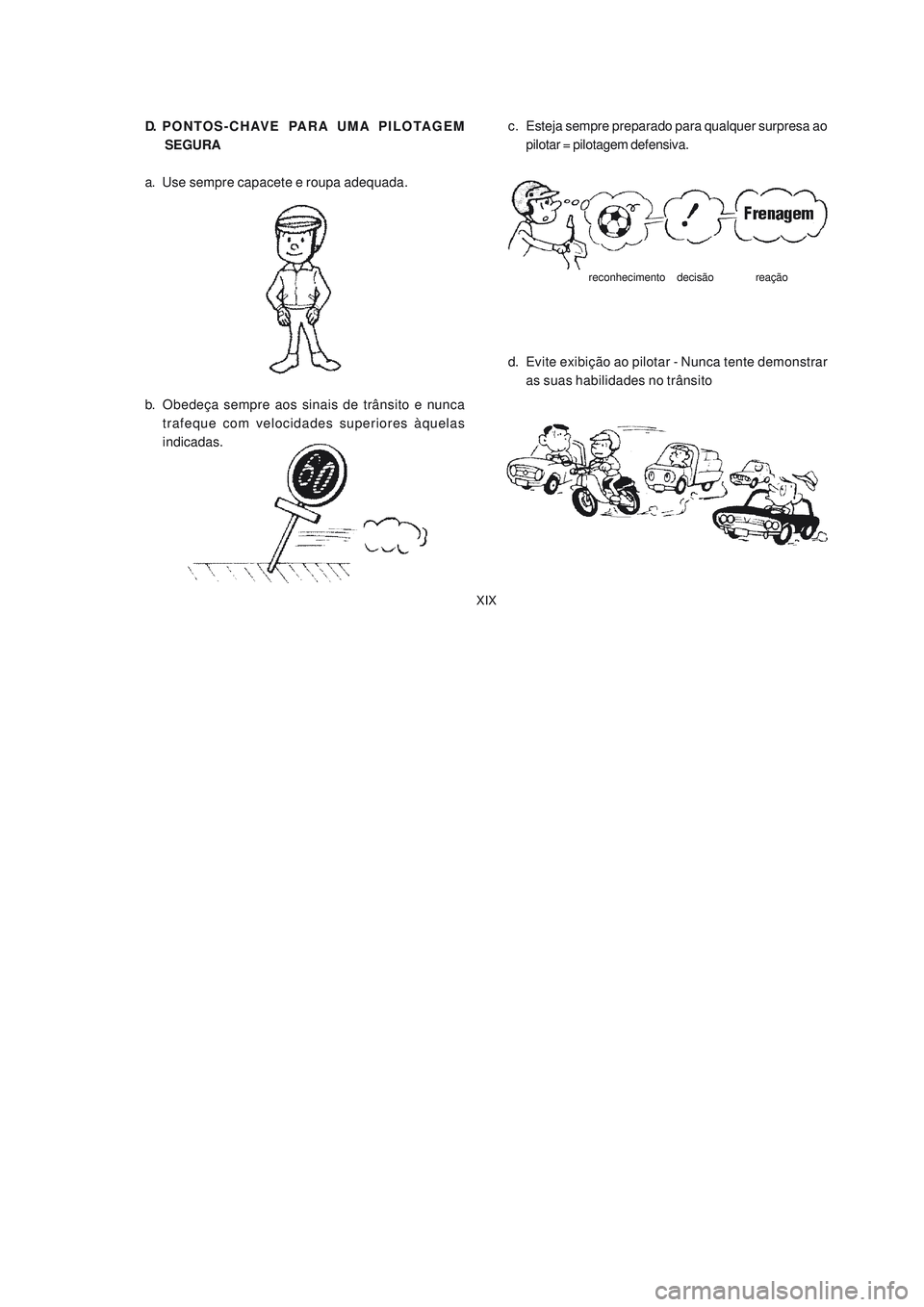 YAMAHA NEO115 2007  Manual de utilização (in Portuguese) XIX
XIX
D. PONTOS-CHAVE  PARA  UMA  PILOTAGEM
 SEGURA
a. Use sempre capacete e roupa adequada.
b. Obedeça sempre aos sinais de trânsito e nunca
trafeque com velocidades superiores àquelas
indicadas