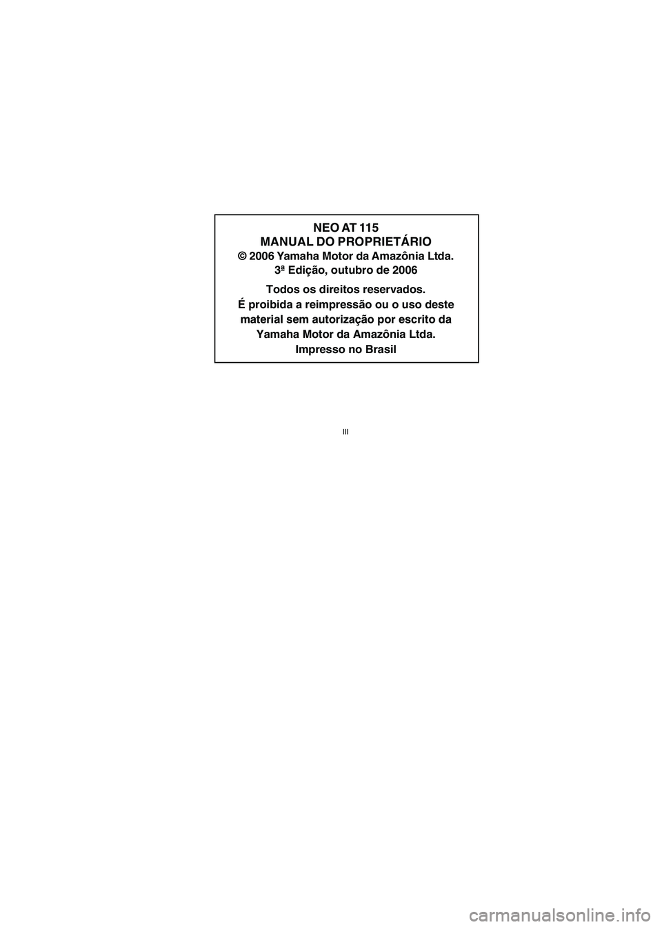 YAMAHA NEO115 2007  Manual de utilização (in Portuguese) 
III
III
NEO AT 115
MANUAL DO PROPRIETÁRIO
© 2006 Yamaha Motor da Amazônia Ltda.
3ª Edição, outubro de 2006
Todos os direitos reservados.
É proibida a reimpressão ou o uso deste material sem a