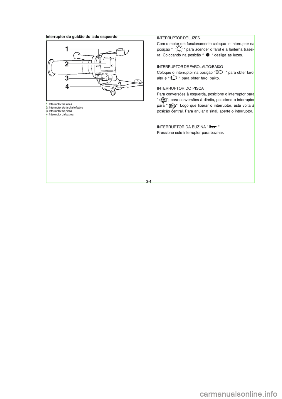 YAMAHA NEO115 2007  Manual de utilização (in Portuguese) 3-4
3-4
Interruptor do guidão do lado esquerdo
1. Interruptor de luzes
2. Interruptor do farol alto/baixo
3. Interruptor do pisca
4. Interruptor da buzina
INTERRUPTOR DE LUZES
Com o motor em funciona