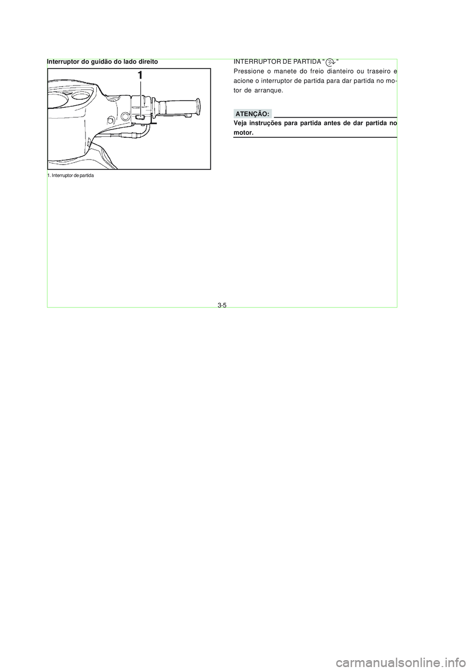 YAMAHA NEO115 2007  Manual de utilização (in Portuguese) 3-5
3-5
1. Interruptor de partida
INTERRUPTOR DE PARTIDA "        "
Pressione o manete do freio dianteiro ou traseiro e
acione o interruptor de partida para dar partida no mo-
tor de arranque.Interrup