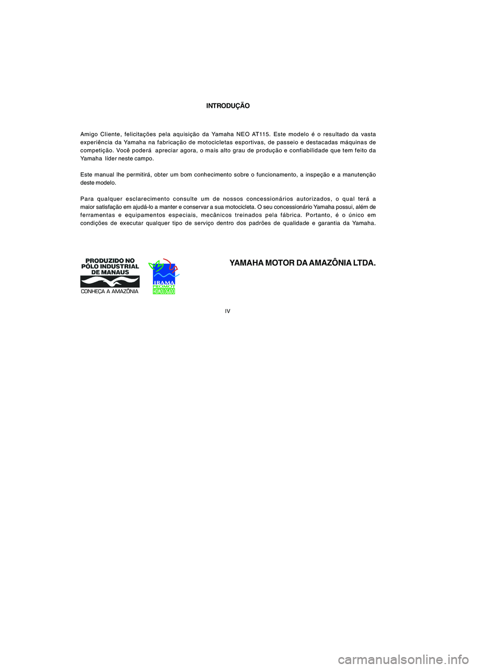 YAMAHA NEO115 2007  Manual de utilização (in Portuguese) 
IV
IV
INTRODUÇÃO
Amigo Cliente, felicitações pela aquisição da Yamaha NEO AT115. Este modelo é o resultado da vasta
experiência da Yamaha na fabricação de motocicletas esportivas, de passei