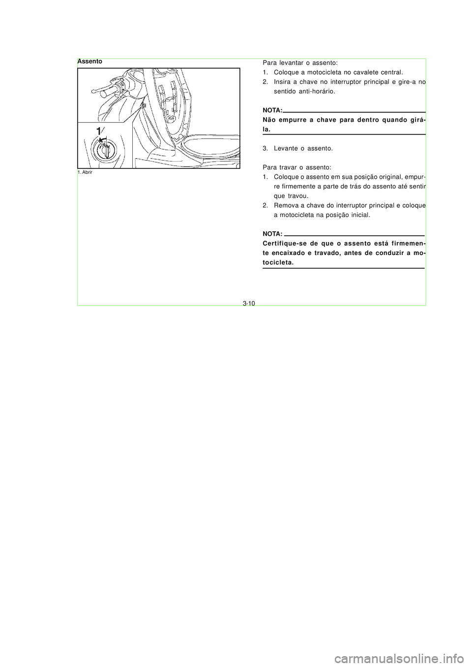 YAMAHA NEO115 2007  Manual de utilização (in Portuguese) 3-10
3-10
Para levantar o assento:
1. Coloque a motocicleta no cavalete central.
2. Insira a chave no interruptor principal e gire-a no
sentido anti-horário.
NOTA:
Não empurre a chave para dentro qu